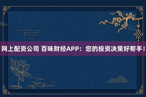 网上配资公司 百味财经APP：您的投资决策好帮手！