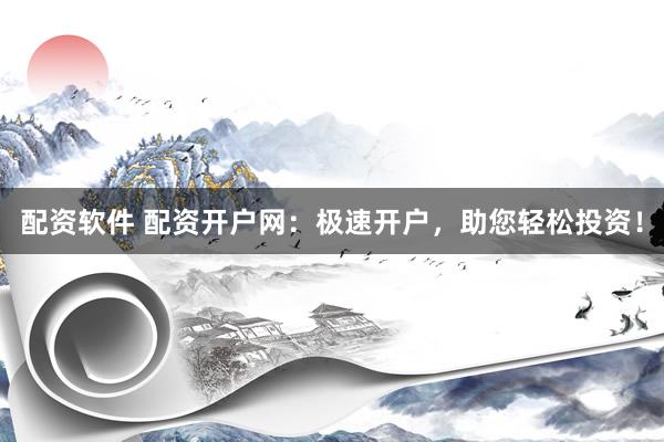 配资软件 配资开户网：极速开户，助您轻松投资！