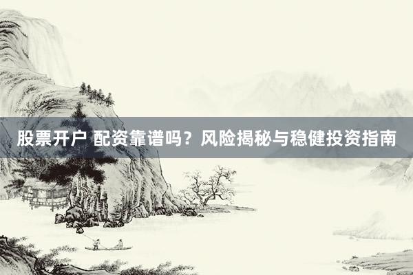 股票开户 配资靠谱吗？风险揭秘与稳健投资指南