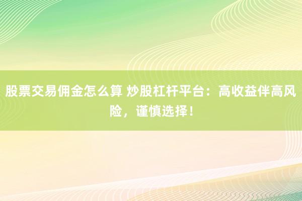 股票交易佣金怎么算 炒股杠杆平台：高收益伴高风险，谨慎选择！