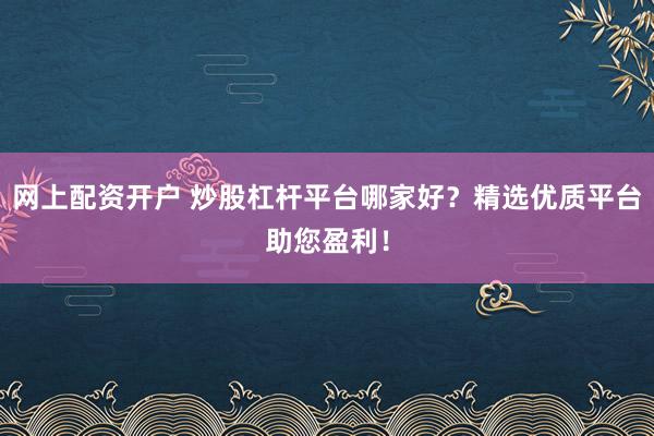 网上配资开户 炒股杠杆平台哪家好？精选优质平台助您盈利！