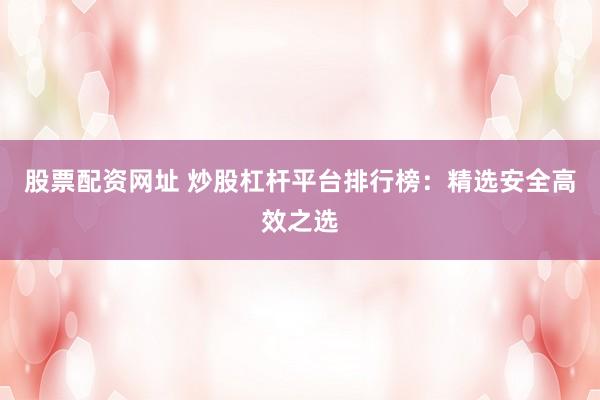 股票配资网址 炒股杠杆平台排行榜：精选安全高效之选