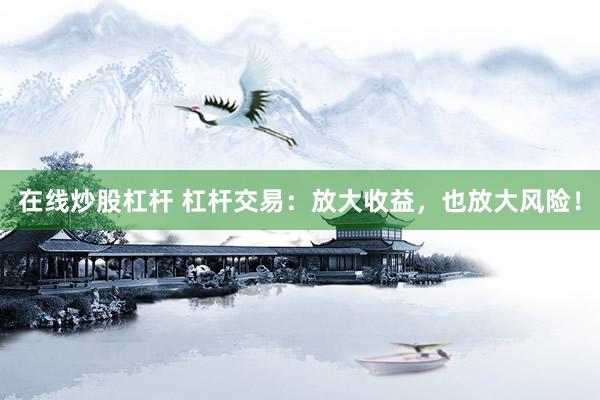在线炒股杠杆 杠杆交易：放大收益，也放大风险！