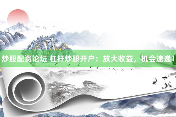 炒股配资论坛 杠杆炒股开户：放大收益，机会速递！