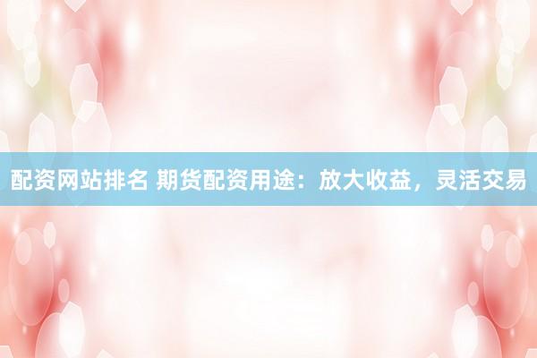 配资网站排名 期货配资用途：放大收益，灵活交易