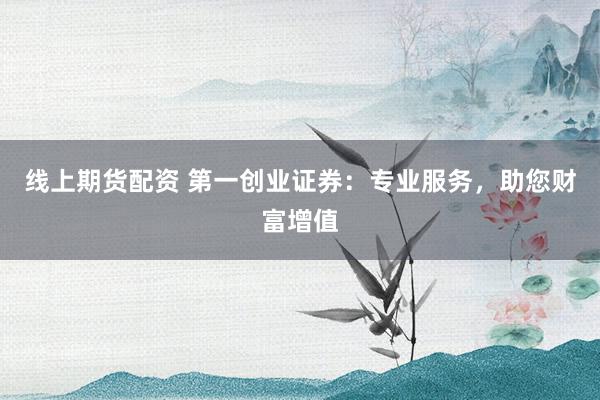 线上期货配资 第一创业证券：专业服务，助您财富增值