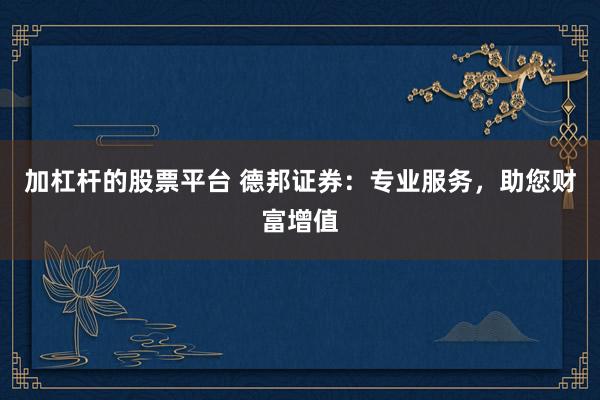 加杠杆的股票平台 德邦证券：专业服务，助您财富增值