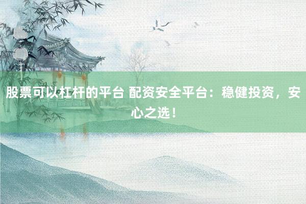股票可以杠杆的平台 配资安全平台：稳健投资，安心之选！