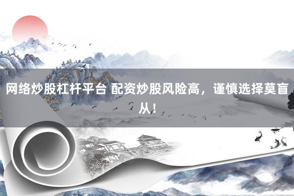 网络炒股杠杆平台 配资炒股风险高，谨慎选择莫盲从！