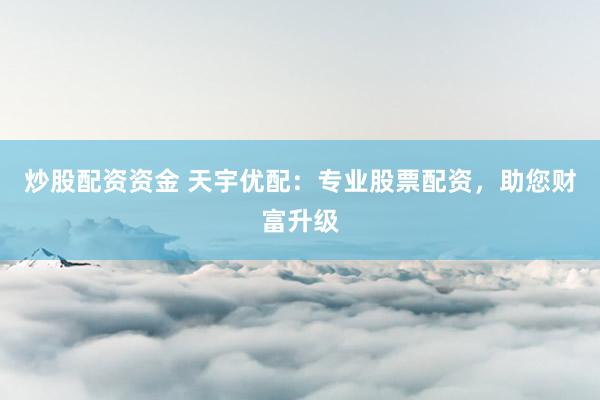 炒股配资资金 天宇优配：专业股票配资，助您财富升级