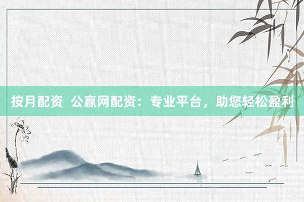 按月配资  公赢网配资：专业平台，助您轻松盈利