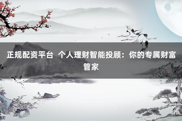 正规配资平台  个人理财智能投顾：你的专属财富管家
