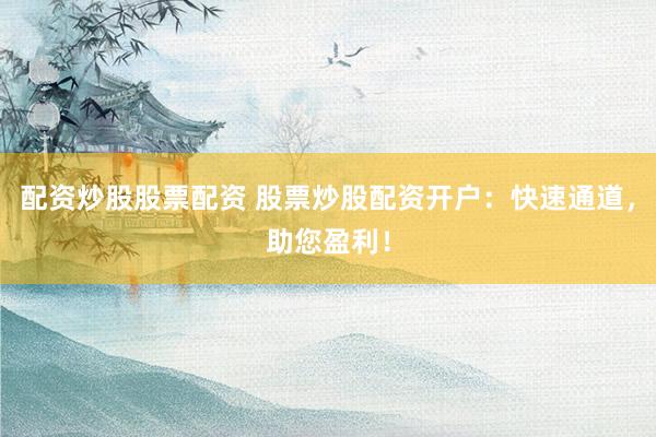 配资炒股股票配资 股票炒股配资开户：快速通道，助您盈利！