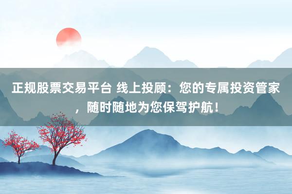正规股票交易平台 线上投顾：您的专属投资管家，随时随地为您保驾护航！