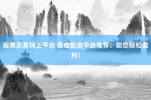股票交易网上平台 最佳配资平台推荐：助您轻松盈利！