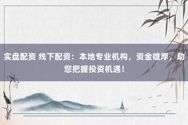 实盘配资 线下配资：本地专业机构，资金雄厚，助您把握投资机遇！
