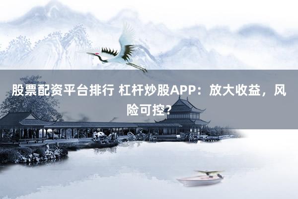 股票配资平台排行 杠杆炒股APP：放大收益，风险可控？