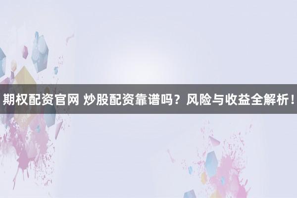 期权配资官网 炒股配资靠谱吗？风险与收益全解析！