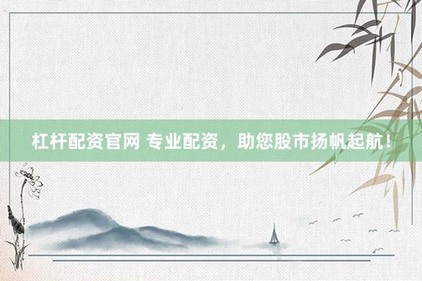 杠杆配资官网 专业配资，助您股市扬帆起航！