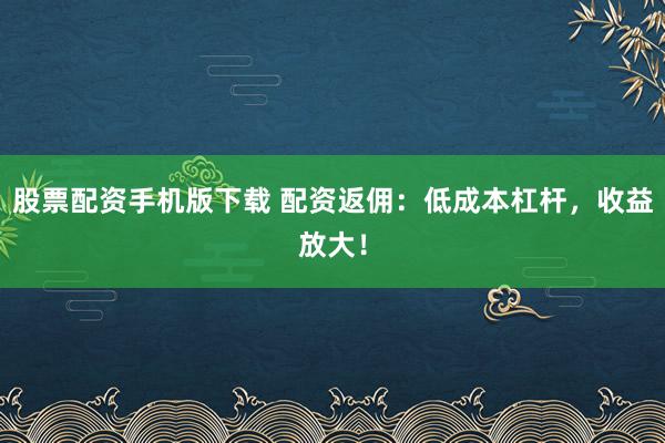 股票配资手机版下载 配资返佣：低成本杠杆，收益放大！