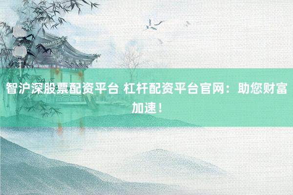 智沪深股票配资平台 杠杆配资平台官网：助您财富加速！