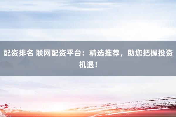 配资排名 联网配资平台：精选推荐，助您把握投资机遇！