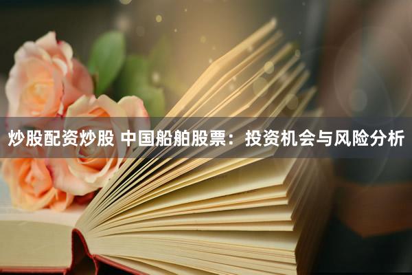 炒股配资炒股 中国船舶股票：投资机会与风险分析