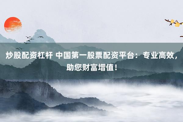 炒股配资杠杆 中国第一股票配资平台：专业高效，助您财富增值！