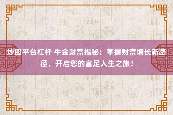 炒股平台杠杆 牛金财富揭秘：掌握财富增长新路径，开启您的富足人生之旅！