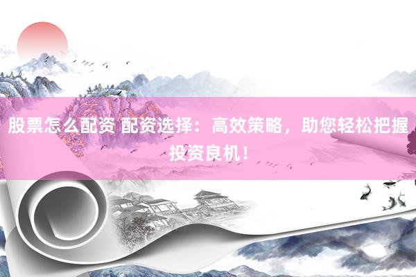 股票怎么配资 配资选择：高效策略，助您轻松把握投资良机！