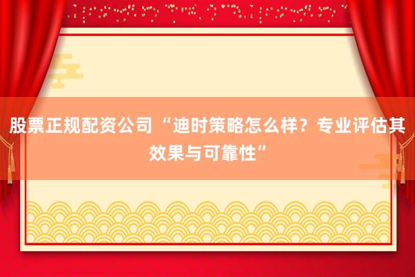 股票正规配资公司 “迪时策略怎么样？专业评估其效果与可靠性”