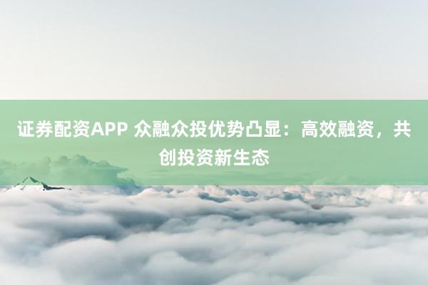证券配资APP 众融众投优势凸显：高效融资，共创投资新生态