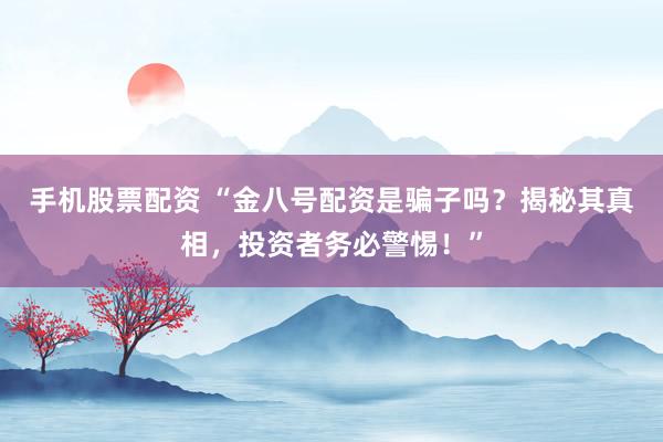手机股票配资 “金八号配资是骗子吗？揭秘其真相，投资者务必警惕！”