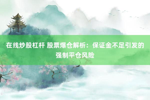 在线炒股杠杆 股票爆仓解析：保证金不足引发的强制平仓风险