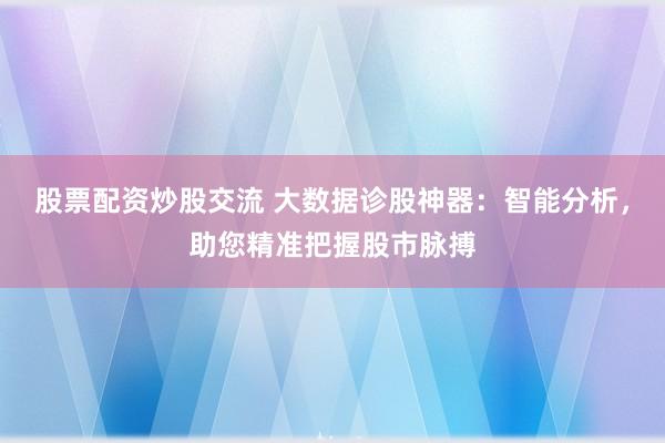 股票配资炒股交流 大数据诊股神器：智能分析，助您精准把握股市脉搏