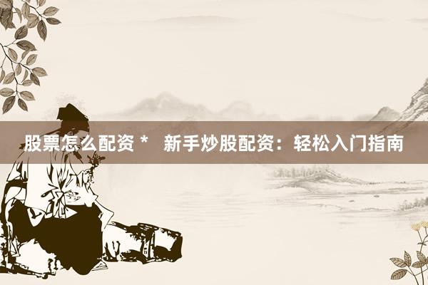 股票怎么配资 *   新手炒股配资：轻松入门指南