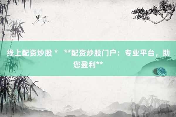 线上配资炒股 *   **配资炒股门户：专业平台，助您盈利**