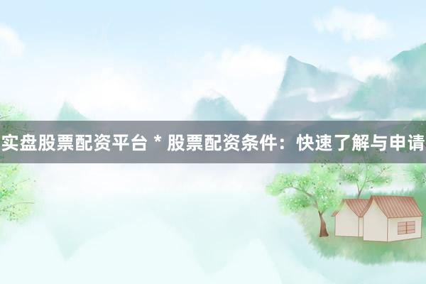 实盘股票配资平台 * 股票配资条件：快速了解与申请