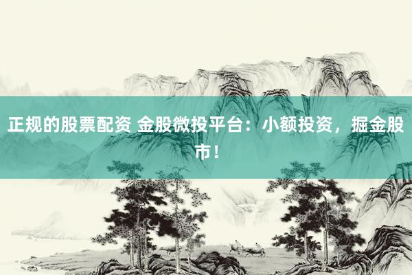 正规的股票配资 金股微投平台：小额投资，掘金股市！