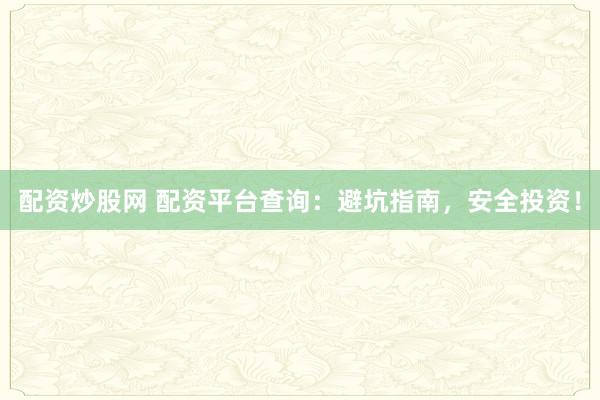 配资炒股网 配资平台查询：避坑指南，安全投资！