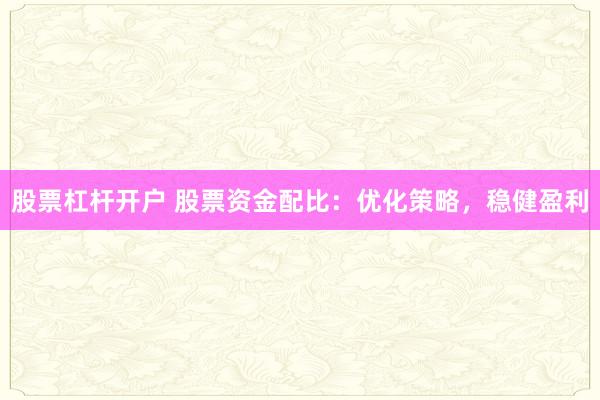 股票杠杆开户 股票资金配比：优化策略，稳健盈利