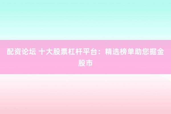 配资论坛 十大股票杠杆平台：精选榜单助您掘金股市