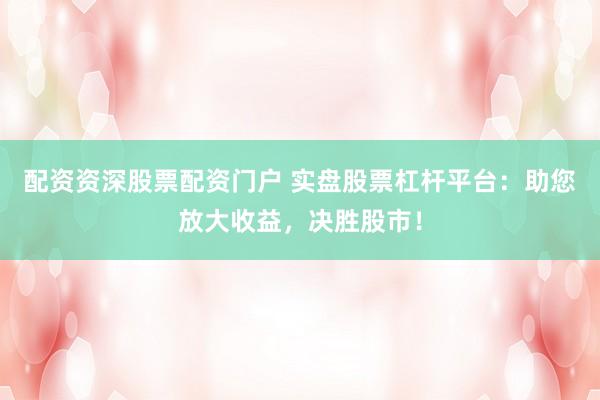 配资资深股票配资门户 实盘股票杠杆平台：助您放大收益，决胜股市！