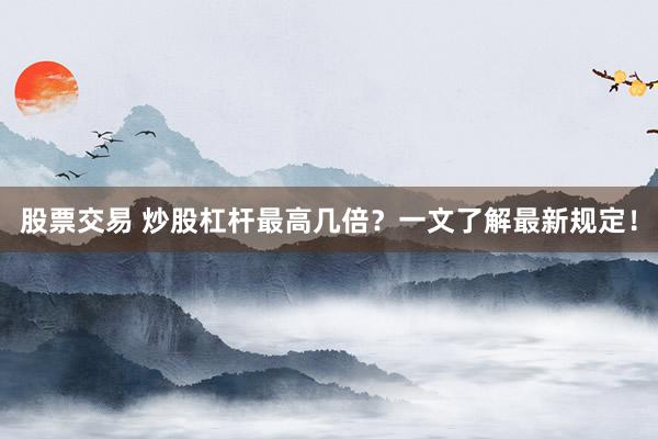 股票交易 炒股杠杆最高几倍？一文了解最新规定！