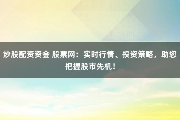 炒股配资资金 股票网：实时行情、投资策略，助您把握股市先机！