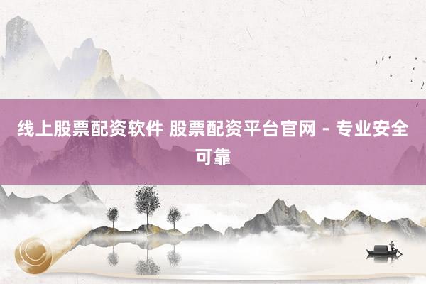线上股票配资软件 股票配资平台官网 - 专业安全可靠
