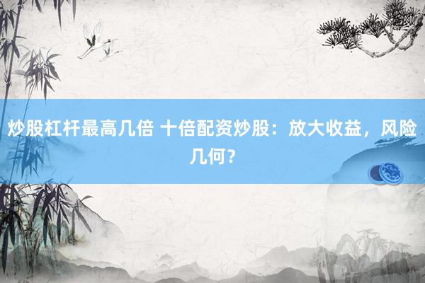 炒股杠杆最高几倍 十倍配资炒股：放大收益，风险几何？