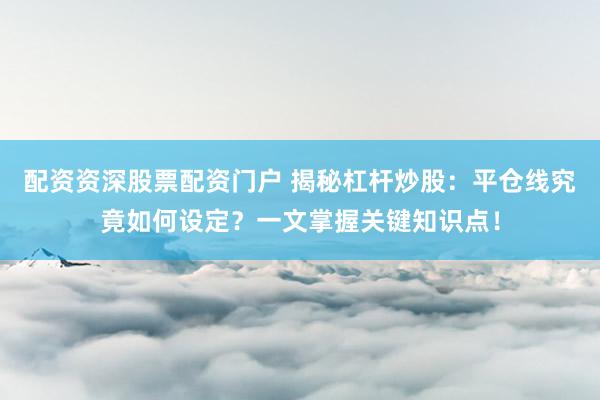 配资资深股票配资门户 揭秘杠杆炒股：平仓线究竟如何设定？一文掌握关键知识点！