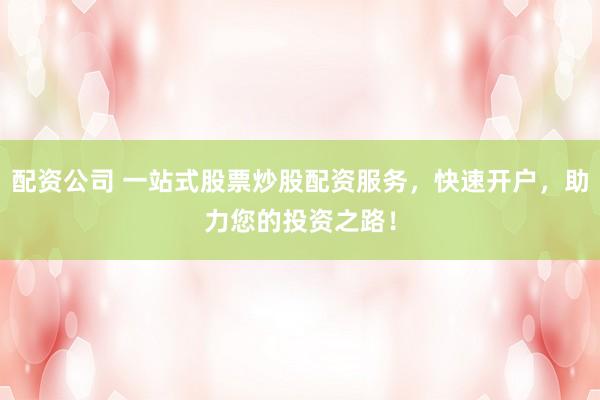 配资公司 一站式股票炒股配资服务，快速开户，助力您的投资之路！