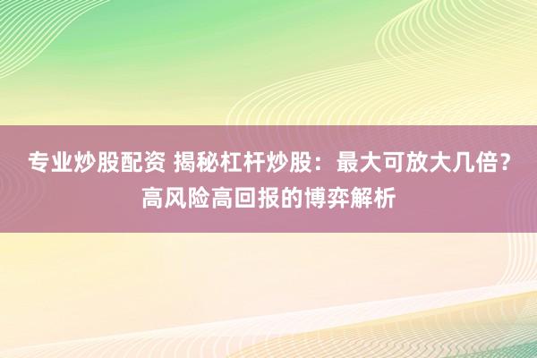 专业炒股配资 揭秘杠杆炒股：最大可放大几倍？高风险高回报的博弈解析